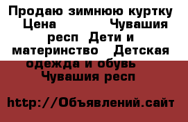 Продаю зимнюю куртку › Цена ­ 1 000 - Чувашия респ. Дети и материнство » Детская одежда и обувь   . Чувашия респ.